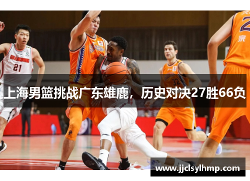 上海男篮挑战广东雄鹿，历史对决27胜66负