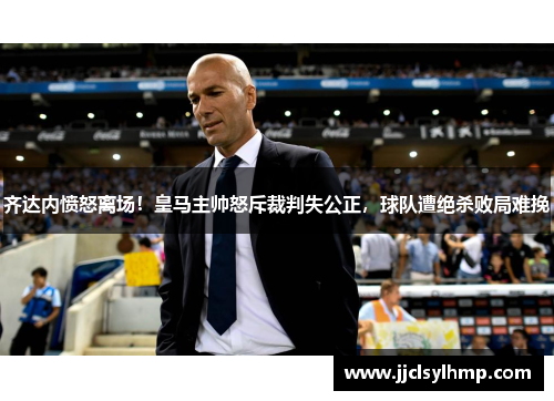 齐达内愤怒离场！皇马主帅怒斥裁判失公正，球队遭绝杀败局难挽